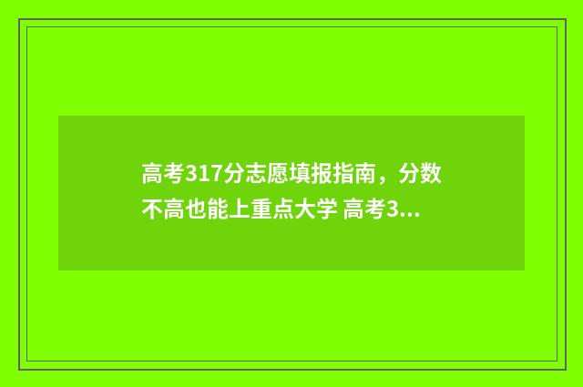 高考317分志愿填报指南，分数不高也能上重点大学 高考317分能上哪几个三本院校