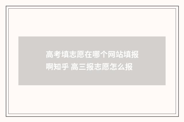 高考填志愿在哪个网站填报啊知乎 高三报志愿怎么报
