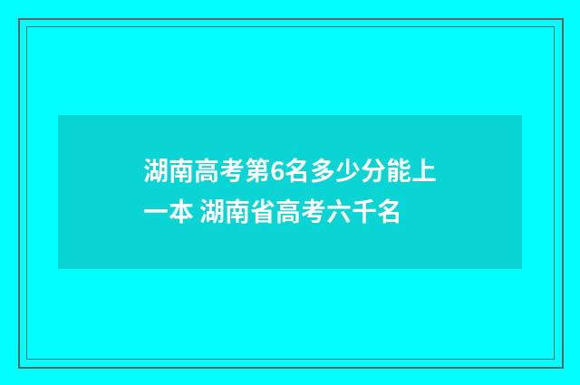 湖南高考第6名多少分能上一本 湖南省高考六千名