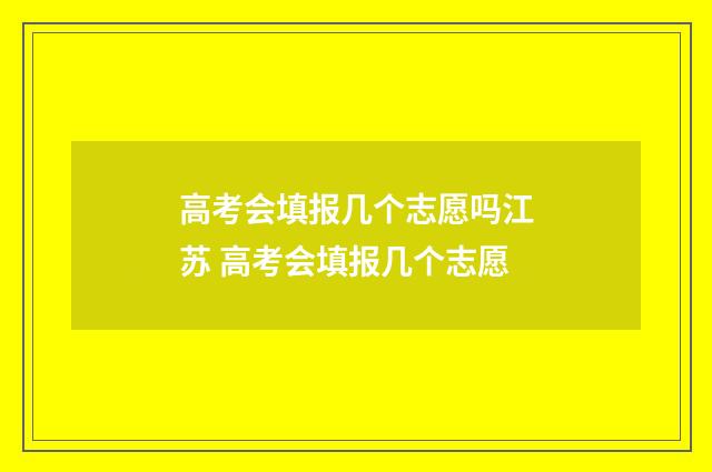 高考会填报几个志愿吗江苏 高考会填报几个志愿