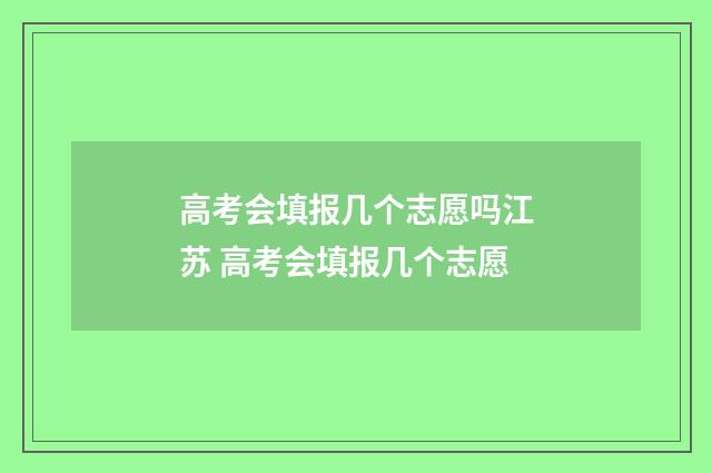 高考会填报几个志愿吗江苏 高考会填报几个志愿