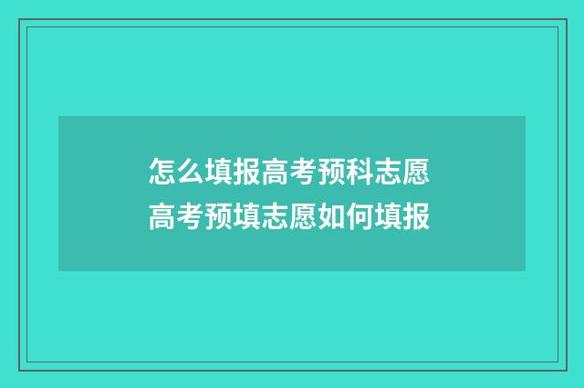 怎么填报高考预科志愿 高考预填志愿如何填报