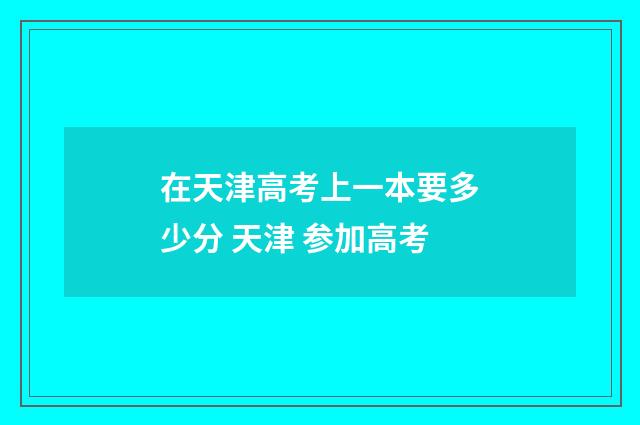 在天津高考上一本要多少分 天津 参加高考