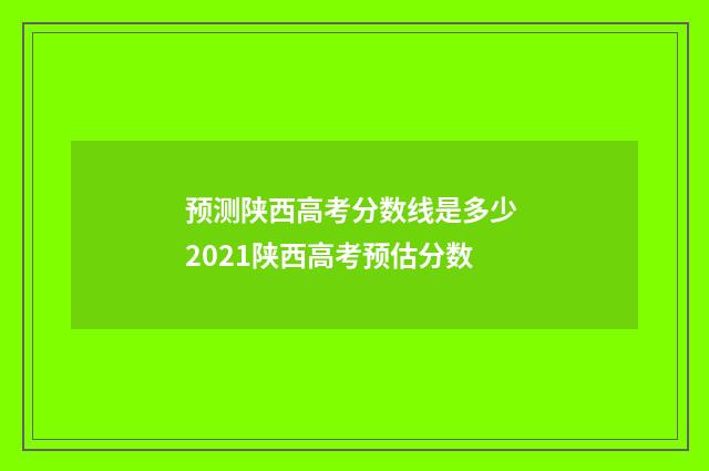 预测陕西高考分数线是多少 2021陕西高考预估分数