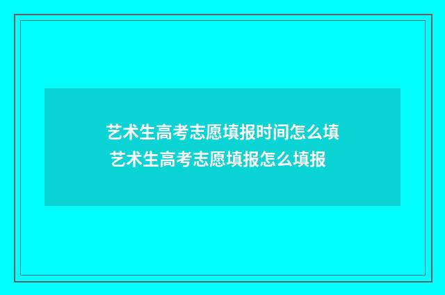 艺术生高考志愿填报时间怎么填 艺术生高考志愿填报怎么填报