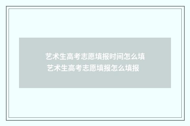艺术生高考志愿填报时间怎么填 艺术生高考志愿填报怎么填报