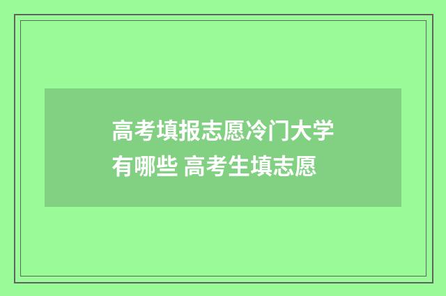 高考填报志愿冷门大学有哪些 高考生填志愿