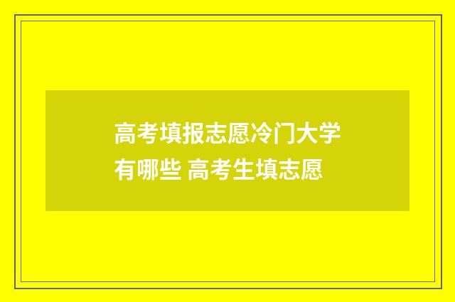 高考填报志愿冷门大学有哪些 高考生填志愿