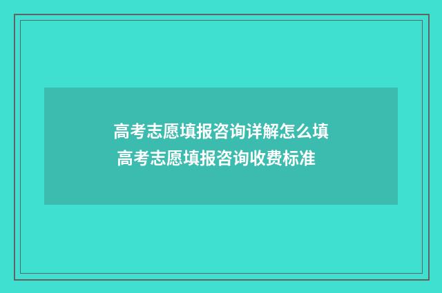 高考志愿填报咨询详解怎么填 高考志愿填报咨询收费标准