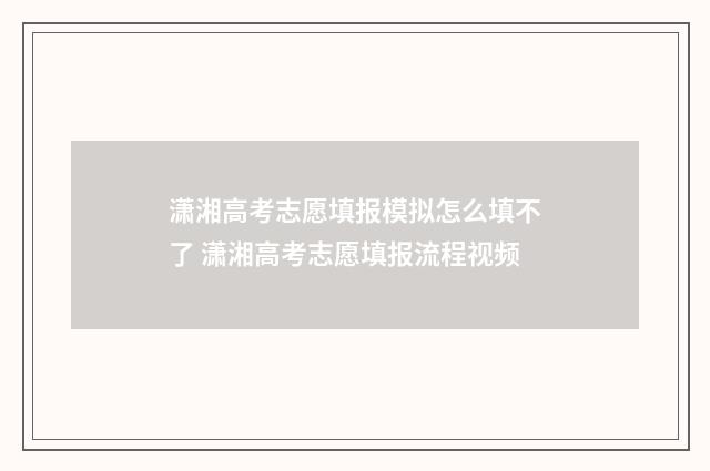 潇湘高考志愿填报模拟怎么填不了 潇湘高考志愿填报流程视频