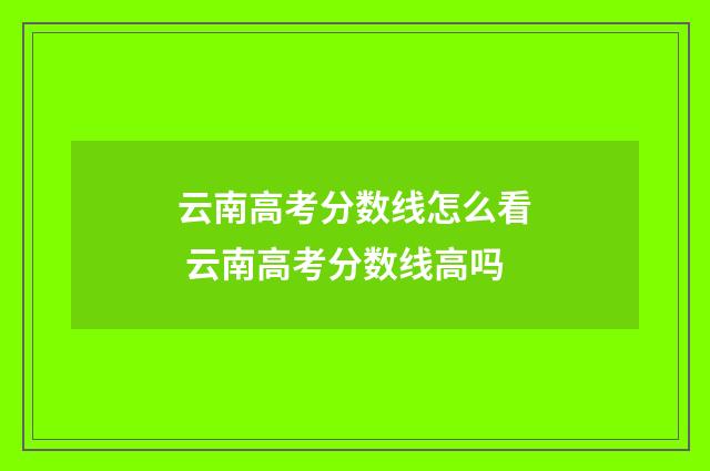 云南高考分数线怎么看 云南高考分数线高吗
