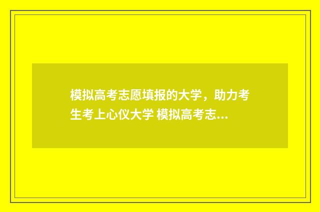 模拟高考志愿填报的大学，助力考生考上心仪大学 模拟高考志愿填报网站