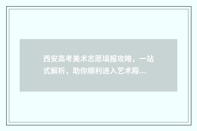 西安高考美术志愿填报攻略，一站式解析，助你顺利进入艺术殿堂！ 西安高考美术志愿怎么填