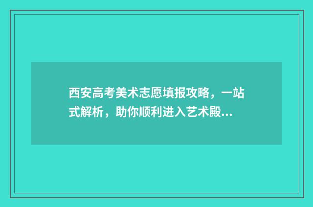 西安高考美术志愿填报攻略，一站式解析，助你顺利进入艺术殿堂！ 西安高考美术志愿怎么填