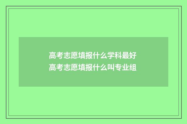 高考志愿填报什么学科最好 高考志愿填报什么叫专业组