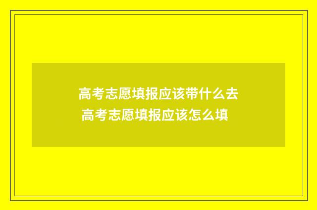 高考志愿填报应该带什么去 高考志愿填报应该怎么填
