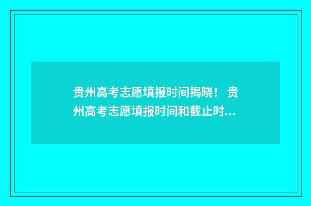 贵州高考志愿填报时间揭晓！ 贵州高考志愿填报时间和截止时间