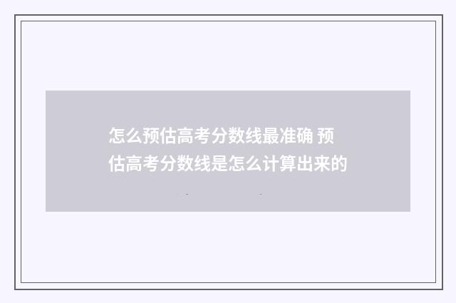 怎么预估高考分数线最准确 预估高考分数线是怎么计算出来的