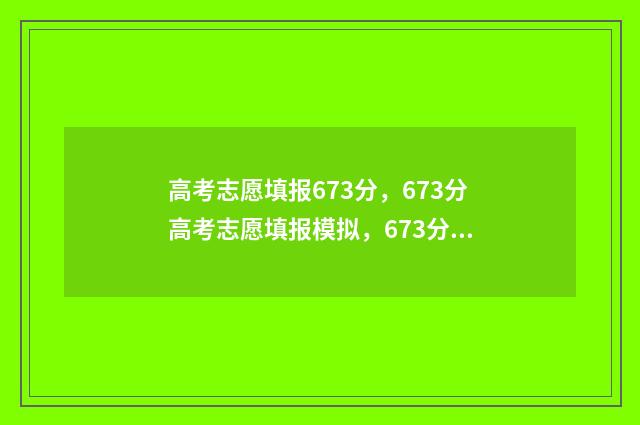 高考志愿填报673分，673分高考志愿填报模拟，673分高考志愿怎么选 高考志愿填报系统