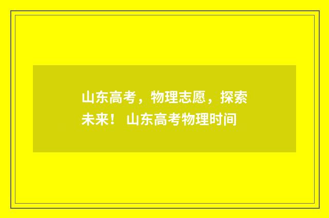 山东高考，物理志愿，探索未来！ 山东高考物理时间