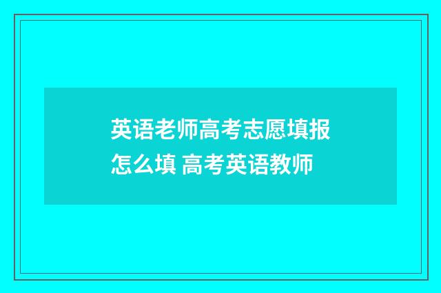 英语老师高考志愿填报怎么填 高考英语教师