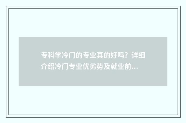 专科学冷门的专业真的好吗?详细介绍冷门专业优劣势及就业前景 专科学冷门的专业有哪些