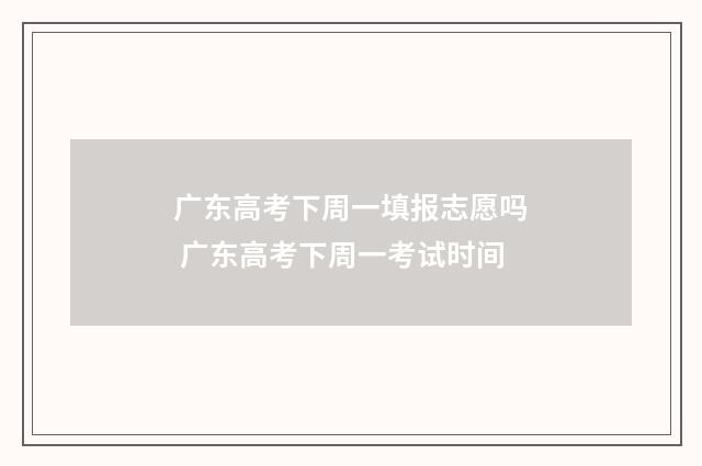 广东高考下周一填报志愿吗 广东高考下周一考试时间