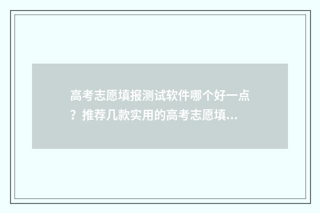 高考志愿填报测试软件哪个好一点?推荐几款实用的高考志愿填报工具 高考志愿填报测试软件