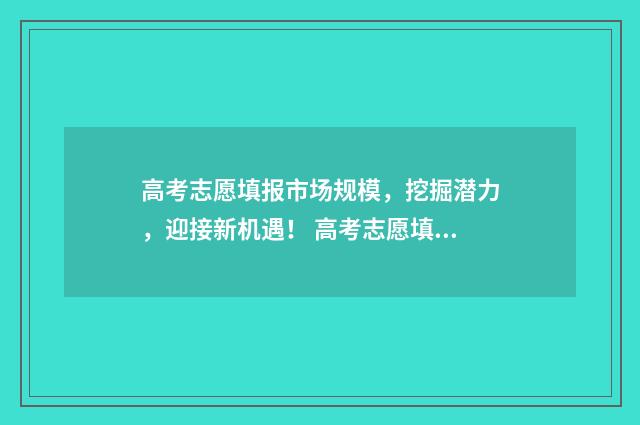 高考志愿填报市场规模，挖掘潜力，迎接新机遇！ 高考志愿填报市场规模