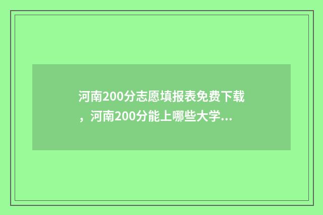 河南200分志愿填报表免费下载，河南200分能上哪些大学？ 河南高考二百多分