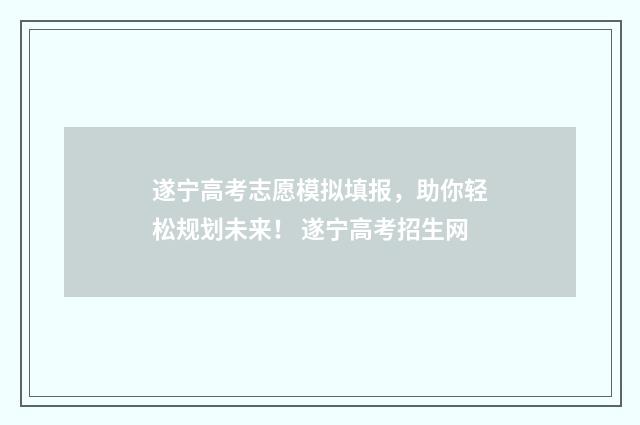 遂宁高考志愿模拟填报,助你轻松规划未来! 遂宁高考招生网