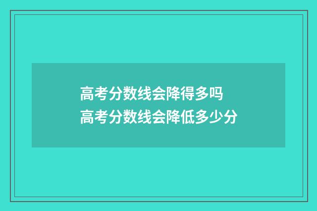 高考分数线会降得多吗 高考分数线会降低多少分