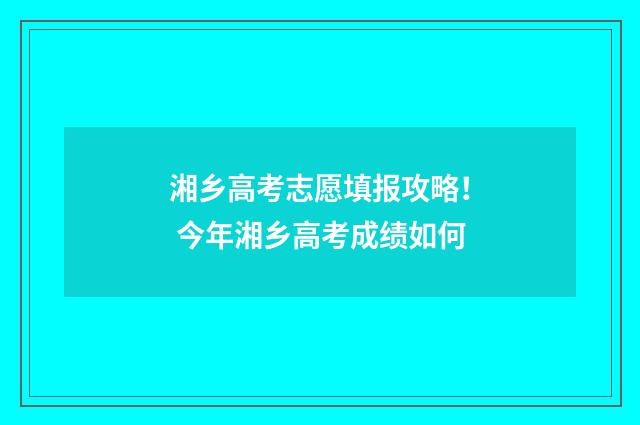 湘乡高考志愿填报攻略！ 今年湘乡高考成绩如何
