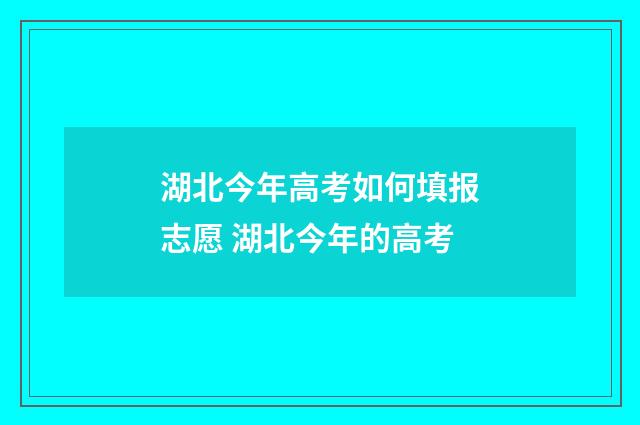湖北今年高考如何填报志愿 湖北今年的高考