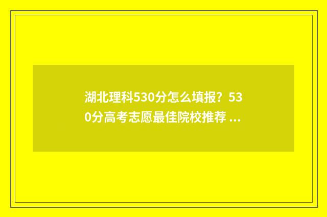 湖北理科530分怎么填报？530分高考志愿最佳院校推荐 湖北理科590分