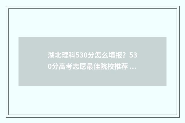 湖北理科530分怎么填报？530分高考志愿最佳院校推荐 湖北理科590分