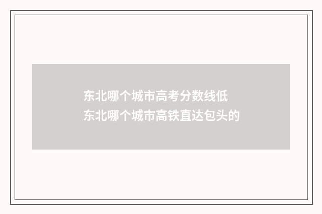 东北哪个城市高考分数线低 东北哪个城市高铁直达包头的