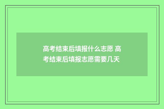 高考结束后填报什么志愿 高考结束后填报志愿需要几天