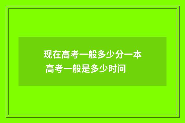 现在高考一般多少分一本 高考一般是多少时间