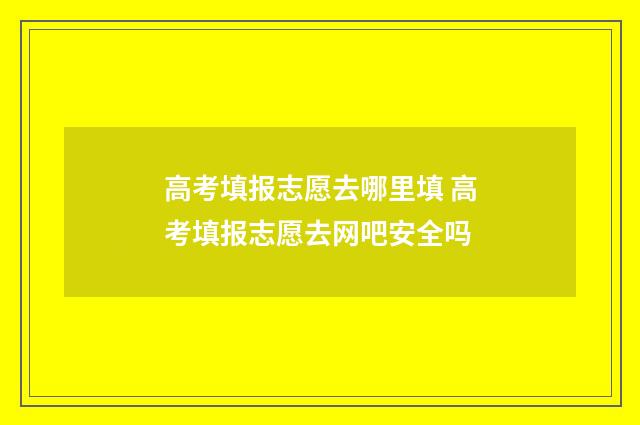 高考填报志愿去哪里填 高考填报志愿去网吧安全吗