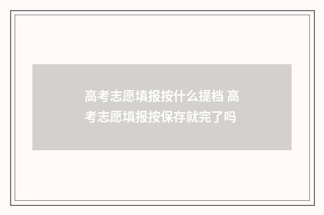 高考志愿填报按什么提档 高考志愿填报按保存就完了吗