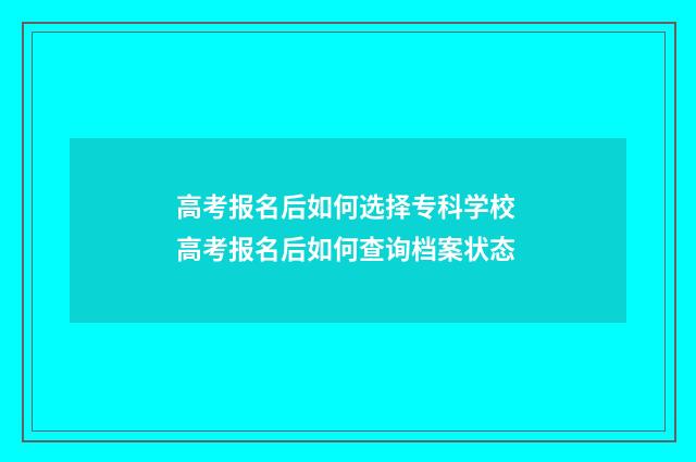 高考报名后如何选择专科学校 高考报名后如何查询档案状态