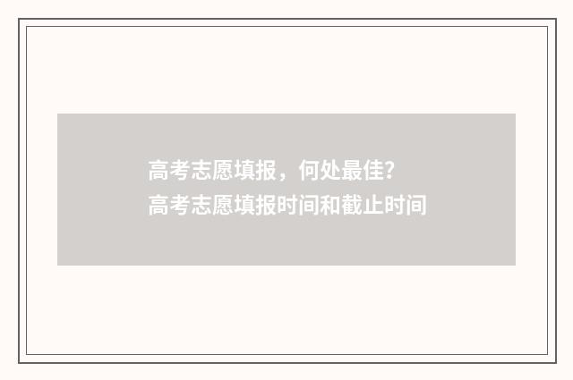 高考志愿填报，何处最佳？ 高考志愿填报时间和截止时间