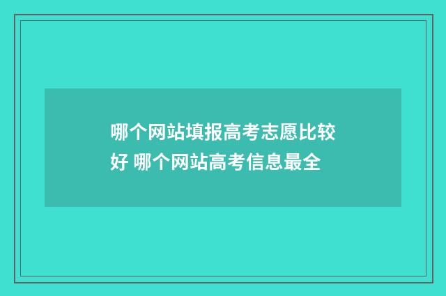 哪个网站填报高考志愿比较好 哪个网站高考信息最全