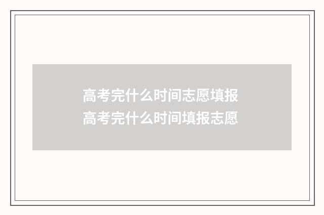 高考完什么时间志愿填报 高考完什么时间填报志愿