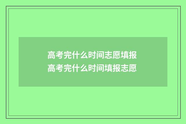 高考完什么时间志愿填报 高考完什么时间填报志愿