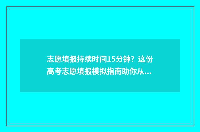 志愿填报持续时间15分钟？这份高考志愿填报模拟指南助你从容应对 志愿填报持续时长怎么算