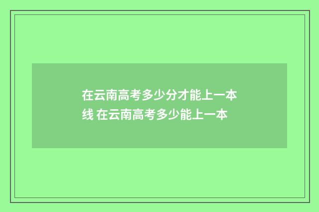 在云南高考多少分才能上一本线 在云南高考多少能上一本