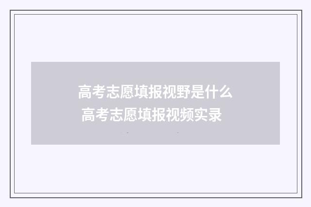 高考志愿填报视野是什么 高考志愿填报视频实录