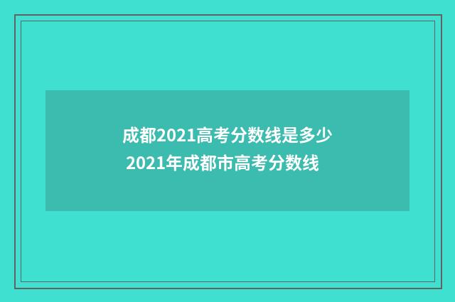 成都2021高考分数线是多少 2021年成都市高考分数线